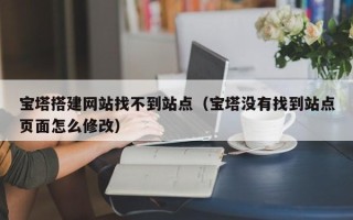 莱芜宝塔搭建网站找不到站点（宝塔没有找到站点页面怎么修改）