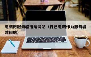 莱芜电脑做服务器搭建网站（自己电脑作为服务器建网站）