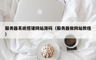 莱芜服务器系统搭建网站源码（服务器做网站教程）