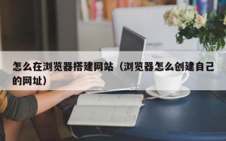 莱芜怎么在浏览器搭建网站（浏览器怎么创建自己的网址）