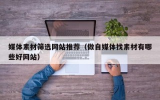 莱芜媒体素材筛选网站推荐（做自媒体找素材有哪些好网站）