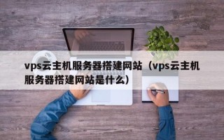 莱芜vps云主机服务器搭建网站（vps云主机服务器搭建网站是什么）