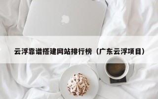 莱芜云浮靠谱搭建网站排行榜（广东云浮项目）