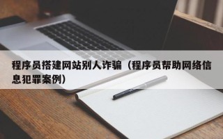 莱芜程序员搭建网站别人诈骗（程序员帮助网络信息犯罪案例）