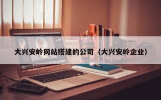 莱芜大兴安岭网站搭建的公司（大兴安岭企业）