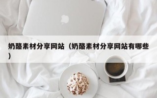 莱芜奶酪素材分享网站（奶酪素材分享网站有哪些）