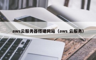 莱芜aws云服务器搭建网站（aws 云服务）