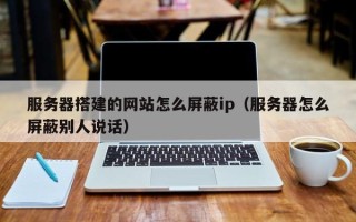 莱芜服务器搭建的网站怎么屏蔽ip（服务器怎么屏蔽别人说话）