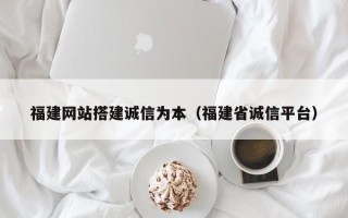 莱芜福建网站搭建诚信为本（福建省诚信平台）