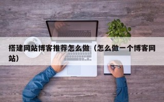 莱芜搭建网站博客推荐怎么做（怎么做一个博客网站）