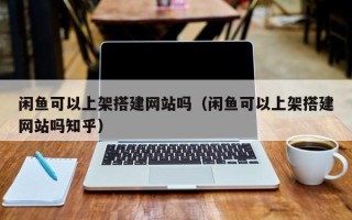 莱芜闲鱼可以上架搭建网站吗（闲鱼可以上架搭建网站吗知乎）
