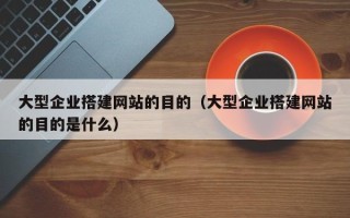 莱芜大型企业搭建网站的目的（大型企业搭建网站的目的是什么）