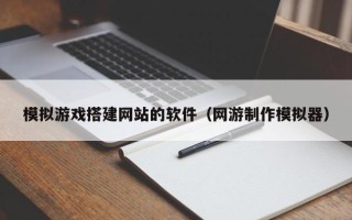 莱芜模拟游戏搭建网站的软件（网游制作模拟器）